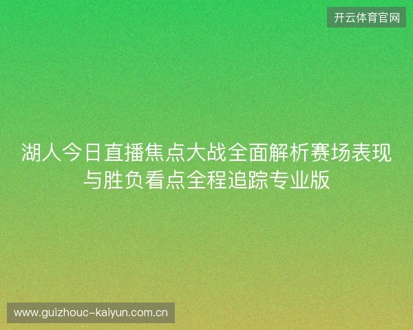 湖人今日直播焦点大战全面解析赛场表现与胜负看点全程追踪专业版