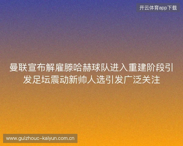 曼联宣布解雇滕哈赫球队进入重建阶段引发足坛震动新帅人选引发广泛关注