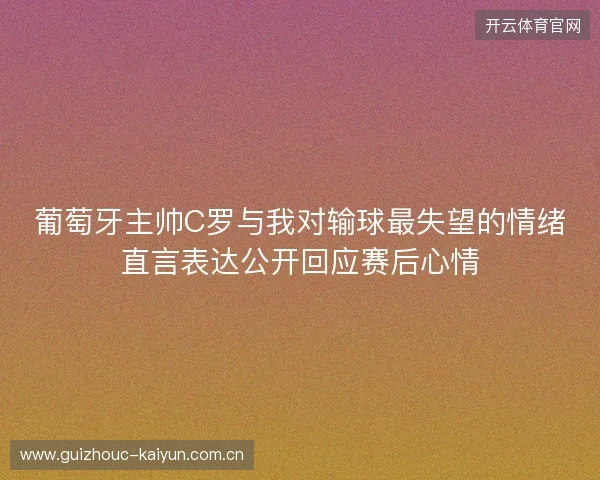 葡萄牙主帅C罗与我对输球最失望的情绪直言表达公开回应赛后心情