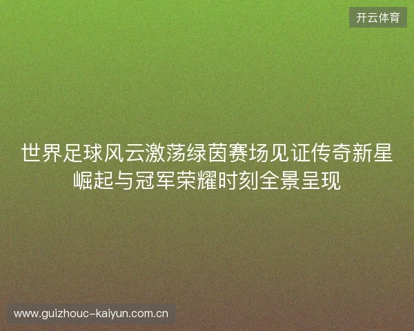 世界足球风云激荡绿茵赛场见证传奇新星崛起与冠军荣耀时刻全景呈现
