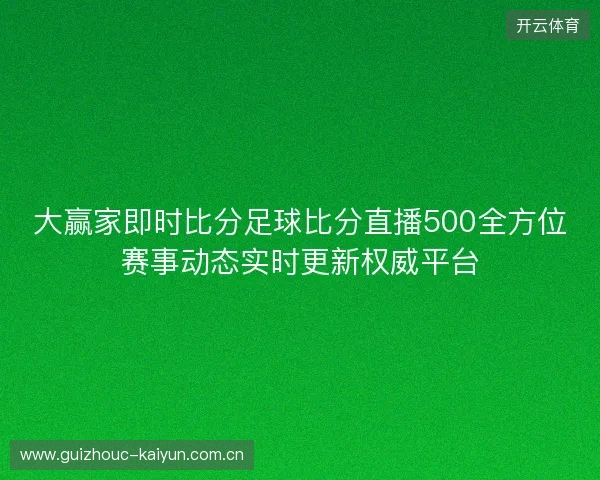 大赢家即时比分足球比分直播500全方位赛事动态实时更新权威平台 大赢家即时比分足球比分直播500全方位赛事动态实时更新权威平台